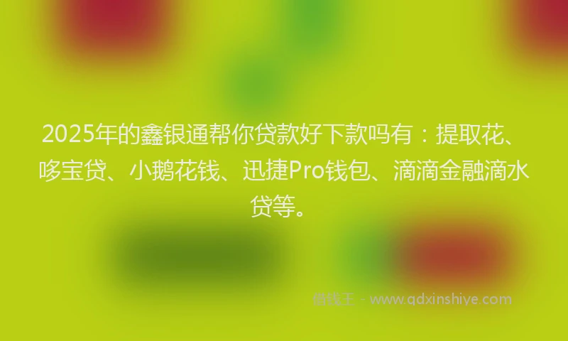 2025年的鑫银通帮你贷款好下款吗有：提取花、哆宝贷、小鹅花钱、迅捷Pro钱包、滴滴金融滴水贷等。