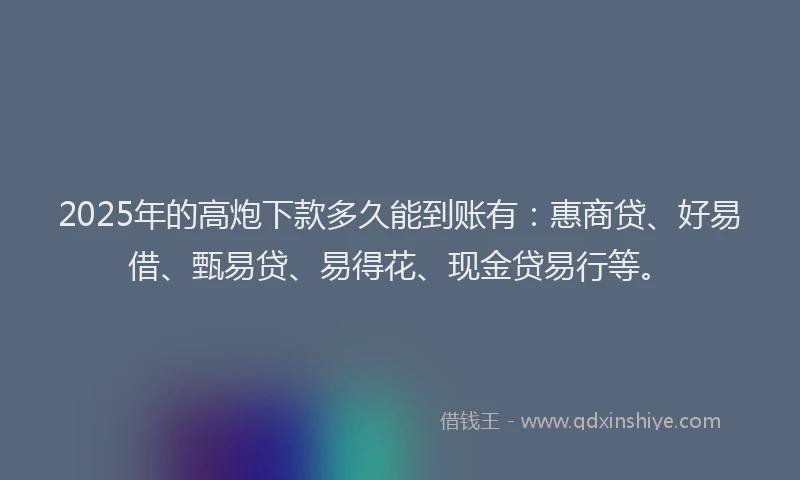2025年的高炮下款多久能到账有：惠商贷、好易借、甄易贷、易得花、现金贷易行等。