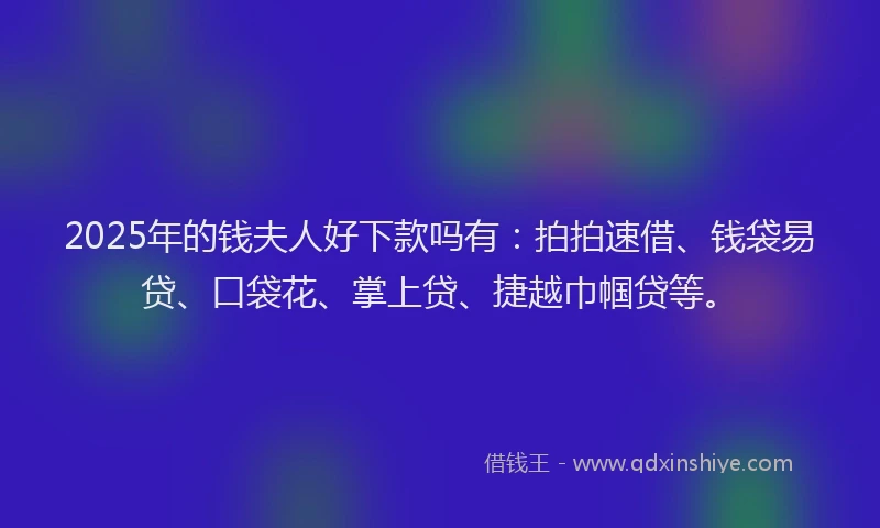 2025年的钱夫人好下款吗有：拍拍速借、钱袋易贷、口袋花、掌上贷、捷越巾帼贷等。
