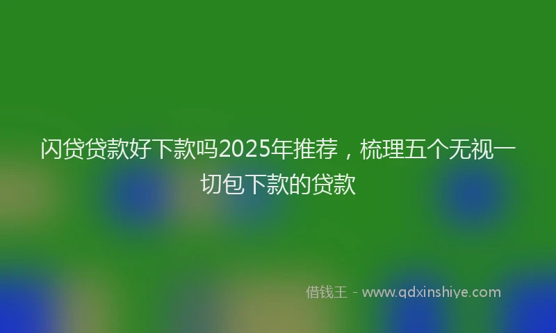 闪贷贷款好下款吗2025年推荐，梳理五个无视一切包下款的贷款