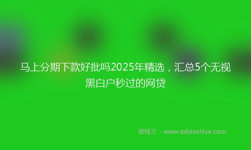 马上分期下款好批吗2025年精选，汇总5个无视黑白户秒过的网贷