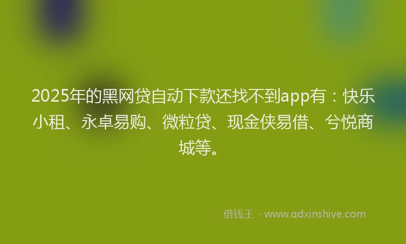 2025年的黑网贷自动下款还找不到app有：快乐小租、永卓易购、微粒贷、现金侠易借、兮悦商城等。