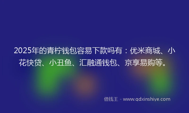 2025年的青柠钱包容易下款吗有：优米商城、小花快贷、小丑鱼、汇融通钱包、京享易购等。