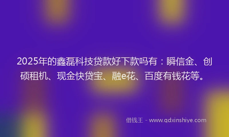 2025年的鑫磊科技贷款好下款吗有：瞬信金、创硕租机、现金快贷宝、融e花、百度有钱花等。