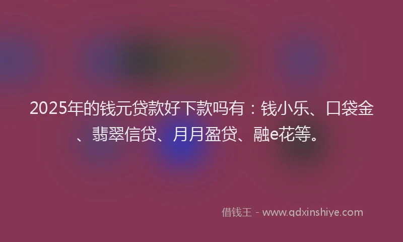 2025年的钱元贷款好下款吗有：钱小乐、口袋金、翡翠信贷、月月盈贷、融e花等。