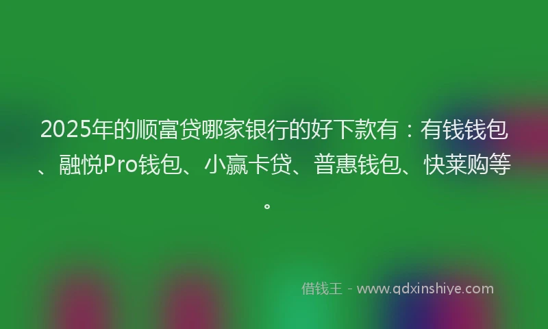 2025年的顺富贷哪家银行的好下款有：有钱钱包、融悦Pro钱包、小赢卡贷、普惠钱包、快莱购等。