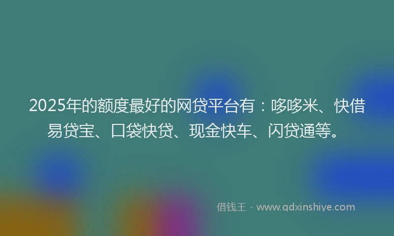 2025年的额度最好的网贷平台有：哆哆米、快借易贷宝、口袋快贷、现金快车、闪贷通等。
