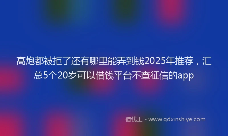 高炮都被拒了还有哪里能弄到钱2025年推荐，汇总5个20岁可以借钱平台不查征信的app