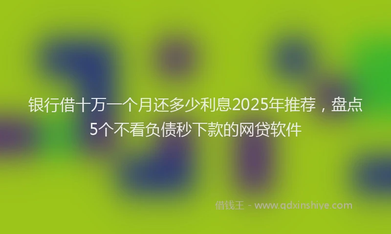 银行借十万一个月还多少利息2025年推荐，盘点5个不看负债秒下款的网贷软件