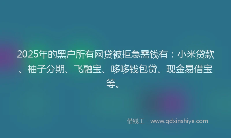 2025年的黑户所有网贷被拒急需钱有：小米贷款、柚子分期、飞融宝、哆哆钱包贷、现金易借宝等。