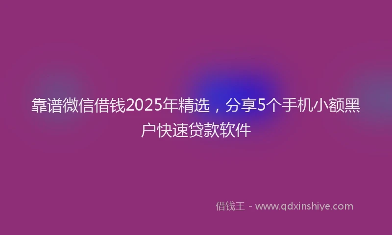靠谱微信借钱2025年精选，分享5个手机小额黑户快速贷款软件
