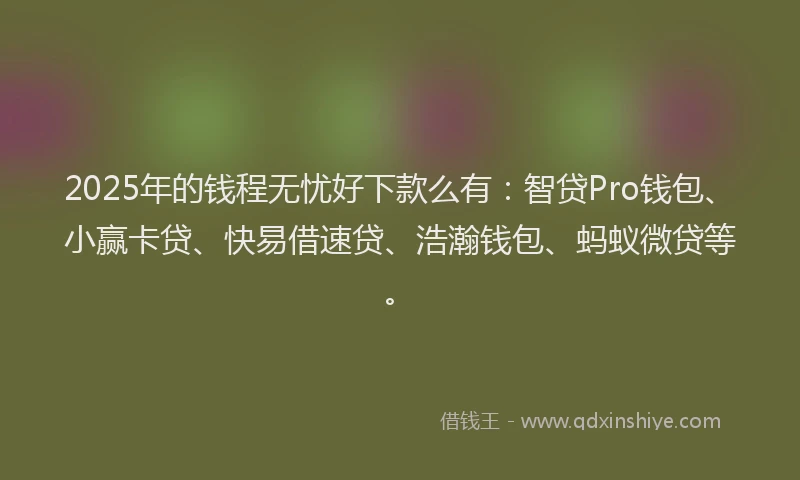 2025年的钱程无忧好下款么有：智贷Pro钱包、小赢卡贷、快易借速贷、浩瀚钱包、蚂蚁微贷等。