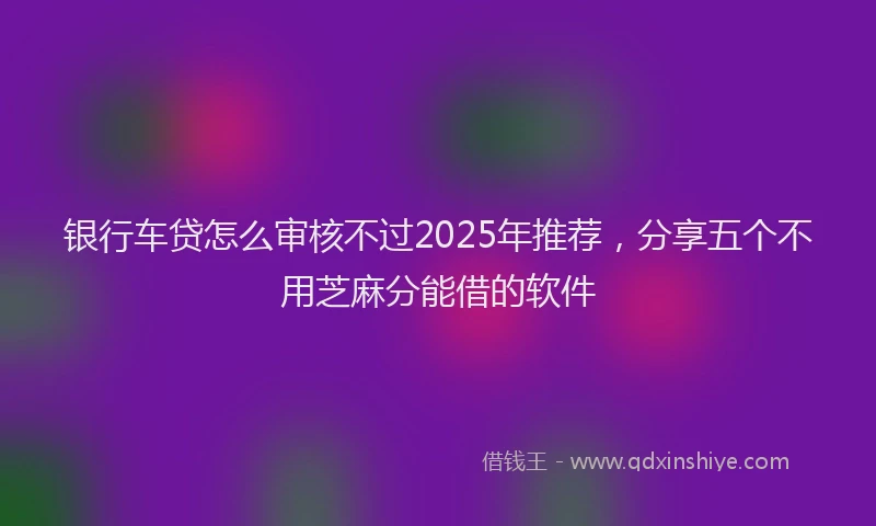银行车贷怎么审核不过2025年推荐，分享五个不用芝麻分能借的软件