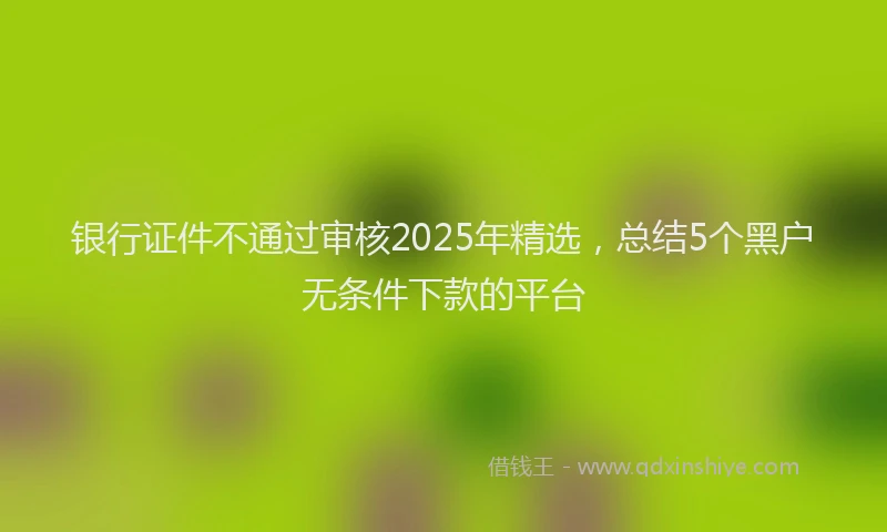银行证件不通过审核2025年精选，总结5个黑户无条件下款的平台