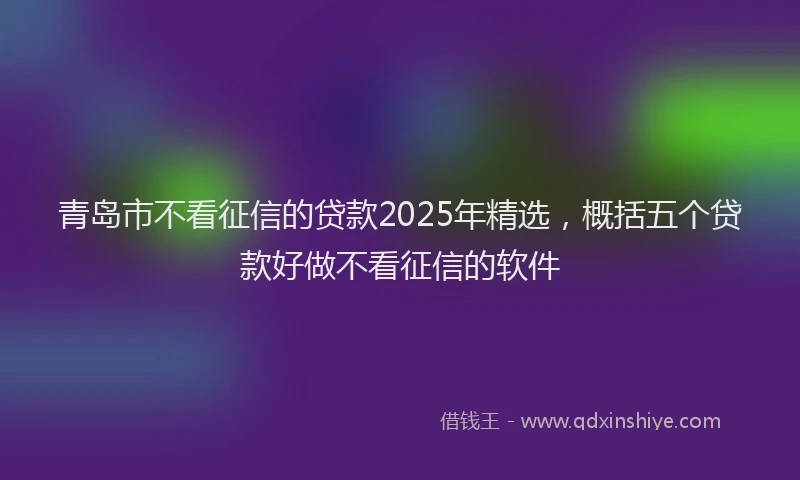 青岛市不看征信的贷款2025年精选，概括五个贷款好做不看征信的软件