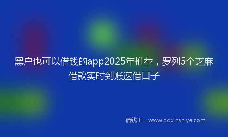 黑户也可以借钱的app2025年推荐，罗列5个芝麻借款实时到账速借口子