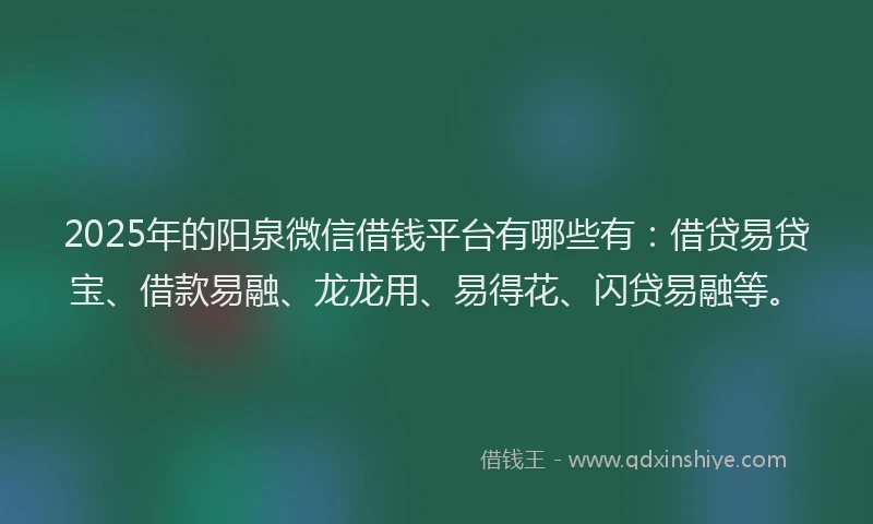 2025年的阳泉微信借钱平台有哪些有：借贷易贷宝、借款易融、龙龙用、易得花、闪贷易融等。