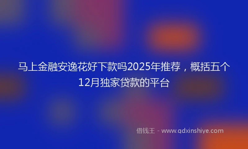 马上金融安逸花好下款吗2025年推荐，概括五个12月独家贷款的平台