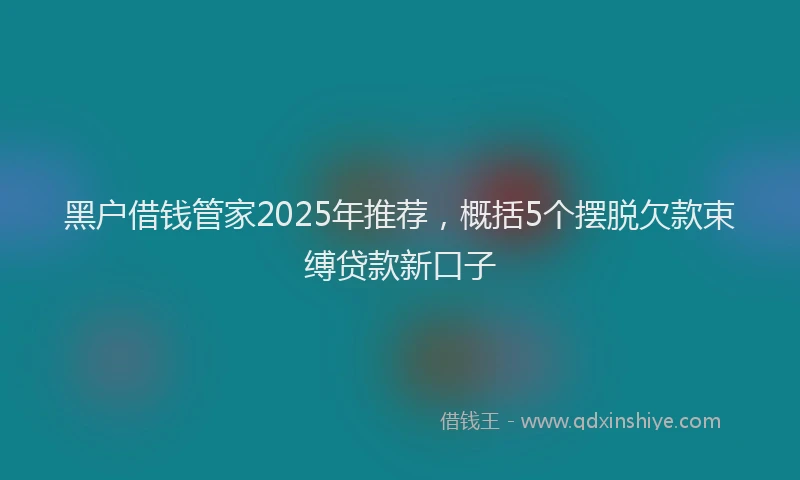 黑户借钱管家2025年推荐，概括5个摆脱欠款束缚贷款新口子