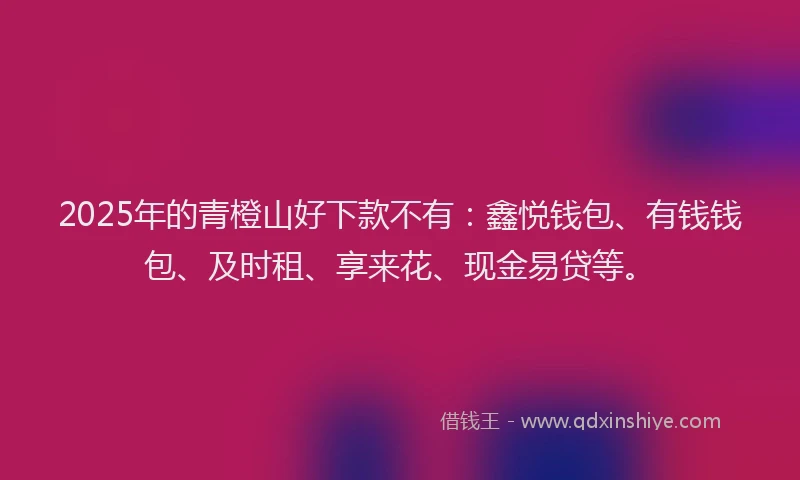 2025年的青橙山好下款不有：鑫悦钱包、有钱钱包、及时租、享来花、现金易贷等。