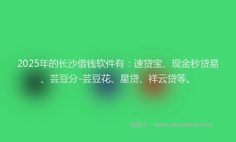 2025年的长沙借钱软件有：速贷宝、现金秒贷易、芸豆分-芸豆花、星贷、祥云贷等。