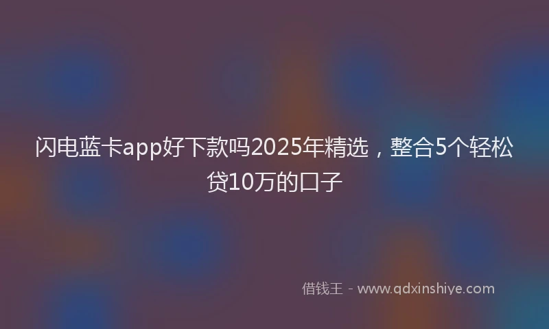 闪电蓝卡app好下款吗2025年精选，整合5个轻松贷10万的口子