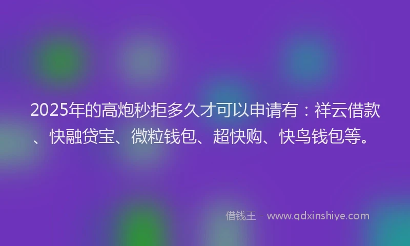 2025年的高炮秒拒多久才可以申请有：祥云借款、快融贷宝、微粒钱包、超快购、快鸟钱包等。