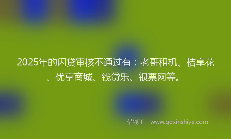 2025年的闪贷审核不通过有：老哥租机、桔享花、优享商城、钱贷乐、银票网等。