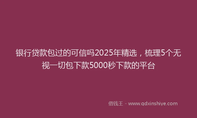 银行贷款包过的可信吗2025年精选，梳理5个无视一切包下款5000秒下款的平台