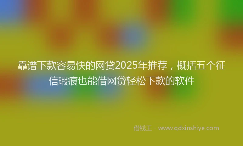 靠谱下款容易快的网贷2025年推荐，概括五个征信瑕疵也能借网贷轻松下款的软件