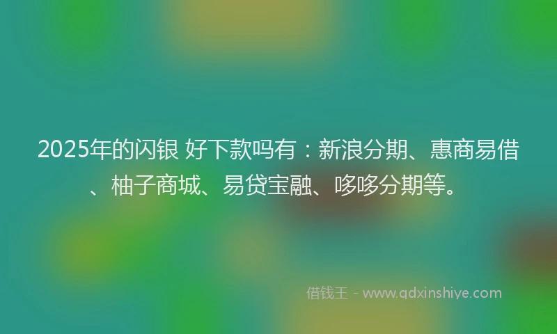 2025年的闪银 好下款吗有：新浪分期、惠商易借、柚子商城、易贷宝融、哆哆分期等。