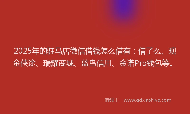 2025年的驻马店微信借钱怎么借有：借了么、现金侠途、瑞耀商城、蓝鸟信用、金诺Pro钱包等。
