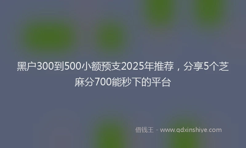 黑户300到500小额预支2025年推荐，分享5个芝麻分700能秒下的平台