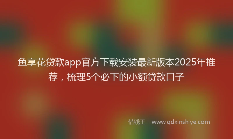 鱼享花贷款app官方下载安装最新版本2025年推荐，梳理5个必下的小额贷款口子