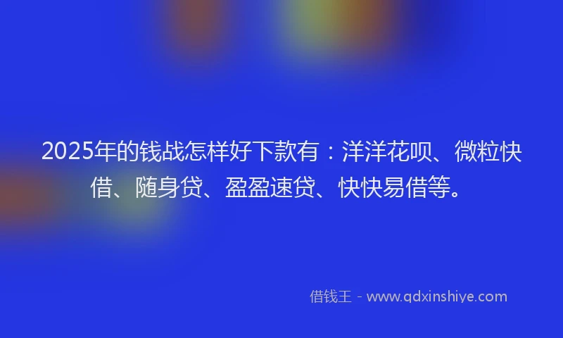2025年的钱战怎样好下款有：洋洋花呗、微粒快借、随身贷、盈盈速贷、快快易借等。