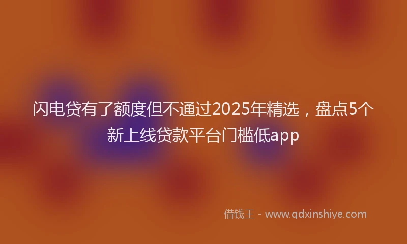 闪电贷有了额度但不通过2025年精选，盘点5个新上线贷款平台门槛低app