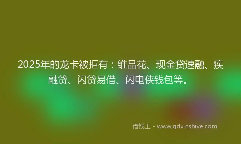 2025年的龙卡被拒有：维品花、现金贷速融、疾融贷、闪贷易借、闪电侠钱包等。