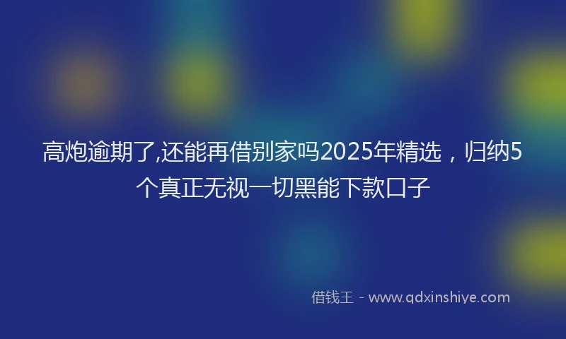 高炮逾期了,还能再借别家吗2025年精选，归纳5个真正无视一切黑能下款口子
