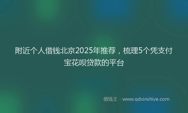 附近个人借钱北京2025年推荐，梳理5个凭支付宝花呗贷款的平台