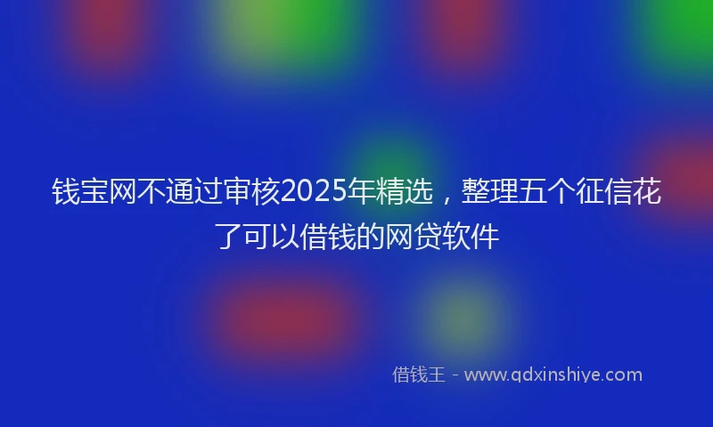 钱宝网不通过审核2025年精选，整理五个征信花了可以借钱的网贷软件