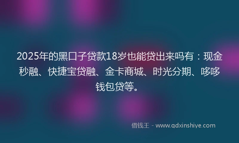 2025年的黑口子贷款18岁也能贷出来吗有：现金秒融、快捷宝贷融、金卡商城、时光分期、哆哆钱包贷等。