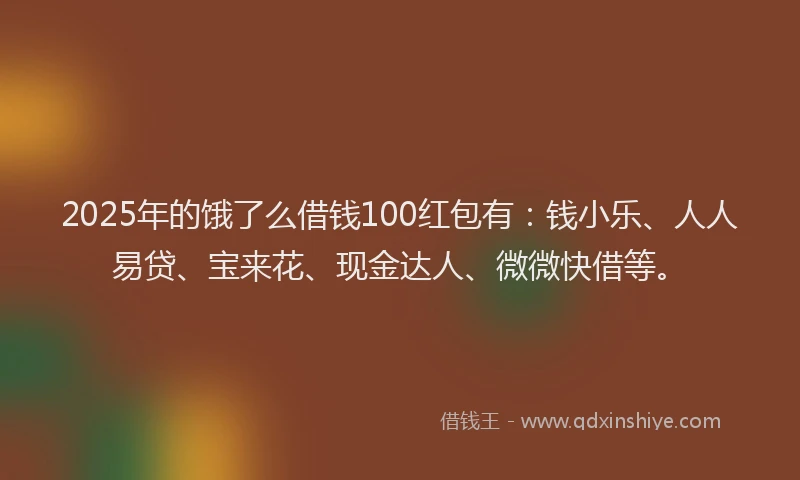 2025年的饿了么借钱100红包有：钱小乐、人人易贷、宝来花、现金达人、微微快借等。