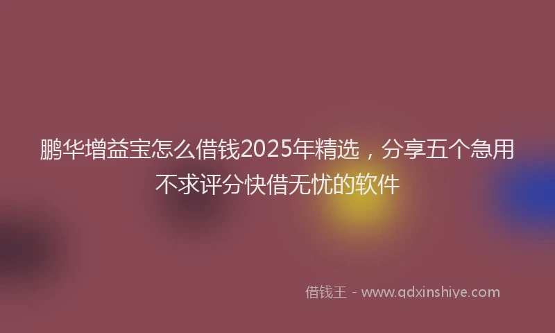 鹏华增益宝怎么借钱2025年精选，分享五个急用不求评分快借无忧的软件