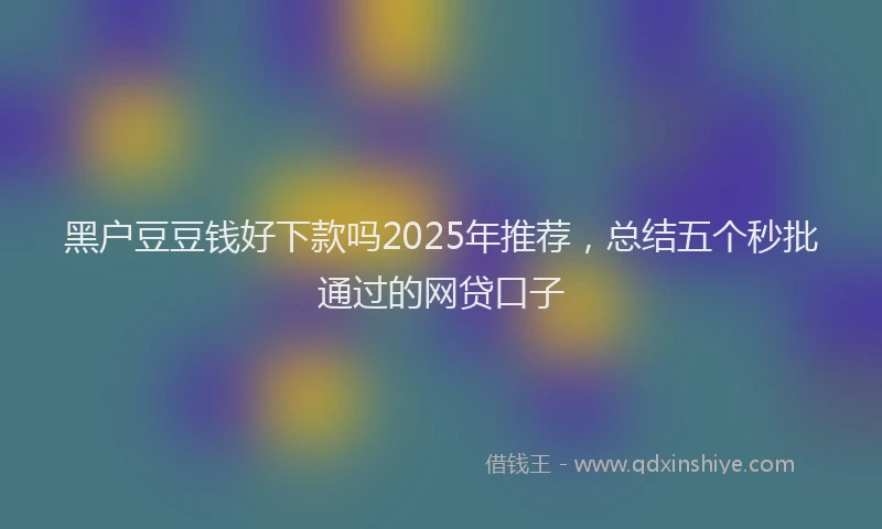 黑户豆豆钱好下款吗2025年推荐，总结五个秒批通过的网贷口子