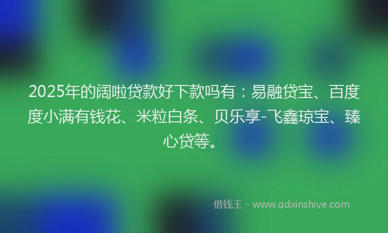2025年的阔啦贷款好下款吗有：易融贷宝、百度度小满有钱花、米粒白条、贝乐享-飞鑫琼宝、臻心贷等。
