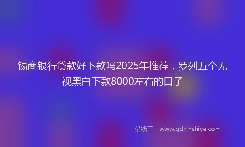 锡商银行贷款好下款吗2025年推荐，罗列五个无视黑白下款8000左右的口子