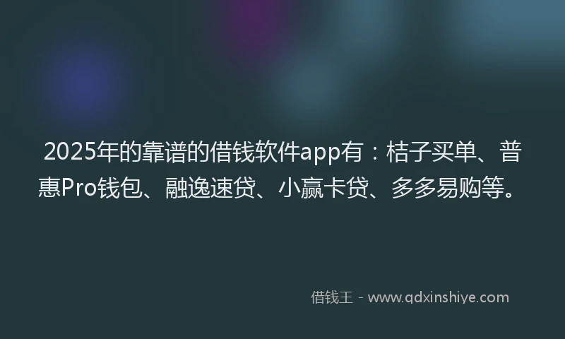 2025年的靠谱的借钱软件app有：桔子买单、普惠Pro钱包、融逸速贷、小赢卡贷、多多易购等。