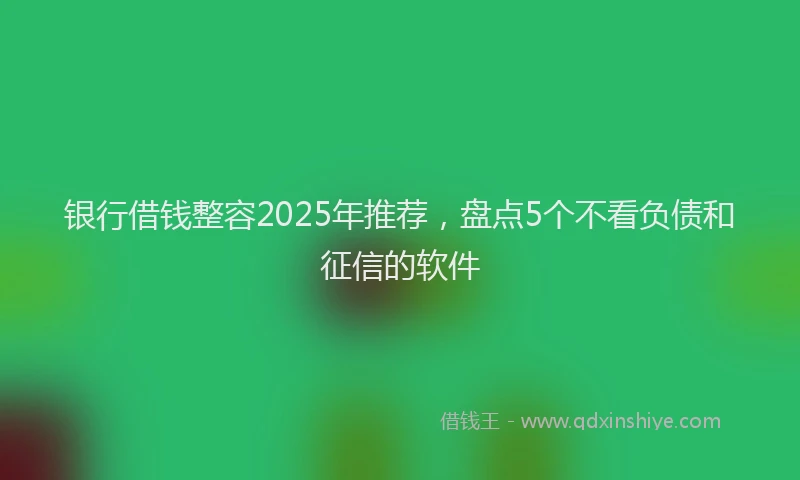 银行借钱整容2025年推荐，盘点5个不看负债和征信的软件