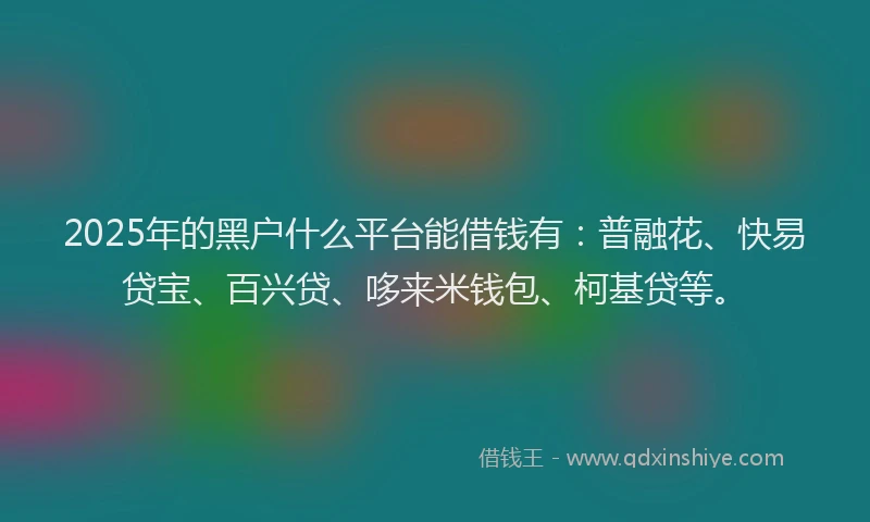 2025年的黑户什么平台能借钱有：普融花、快易贷宝、百兴贷、哆来米钱包、柯基贷等。