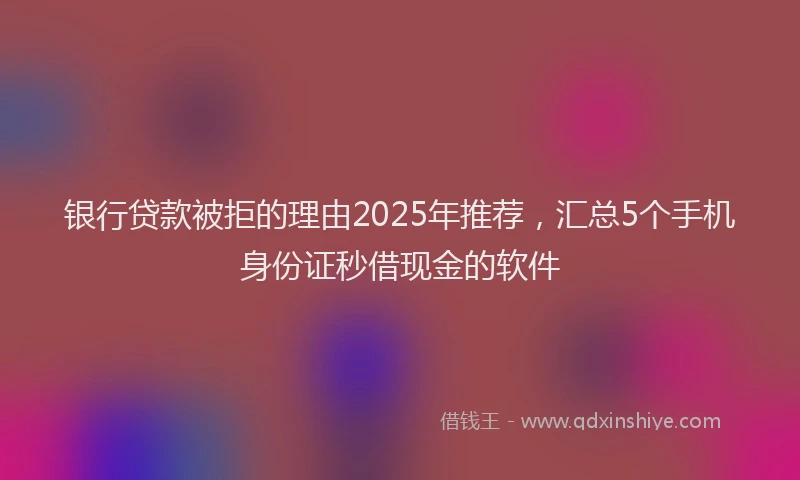 银行贷款被拒的理由2025年推荐，汇总5个手机身份证秒借现金的软件